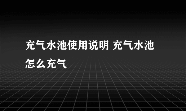 充气水池使用说明 充气水池怎么充气