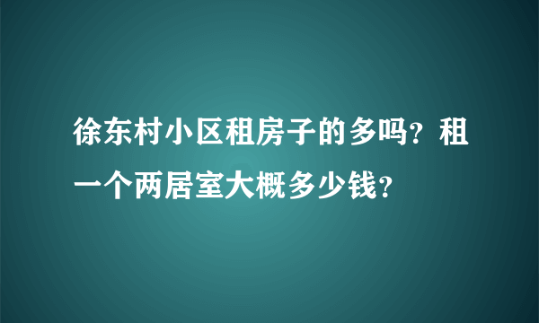 徐东村小区租房子的多吗？租一个两居室大概多少钱？