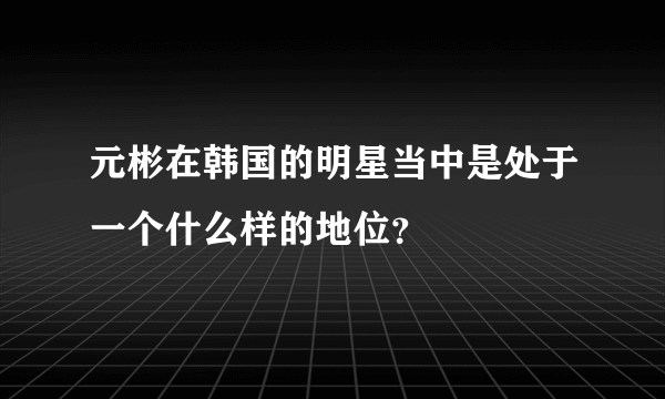 元彬在韩国的明星当中是处于一个什么样的地位？