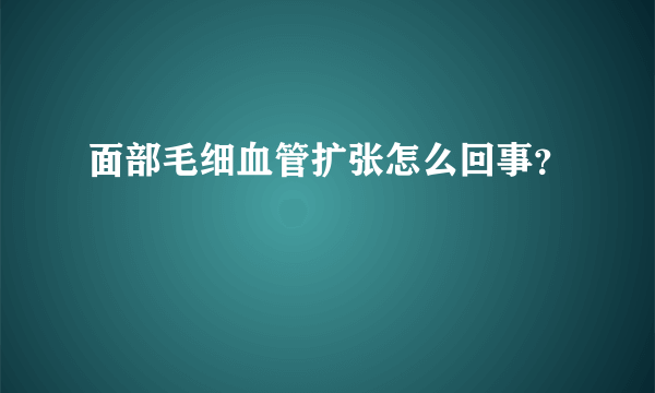 面部毛细血管扩张怎么回事？