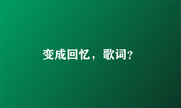 变成回忆，歌词？