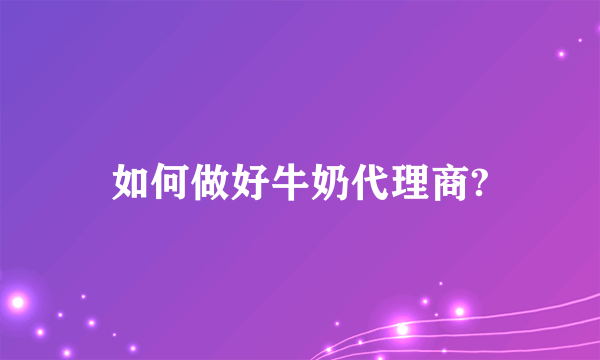 如何做好牛奶代理商?