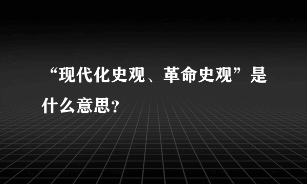 “现代化史观、革命史观”是什么意思？