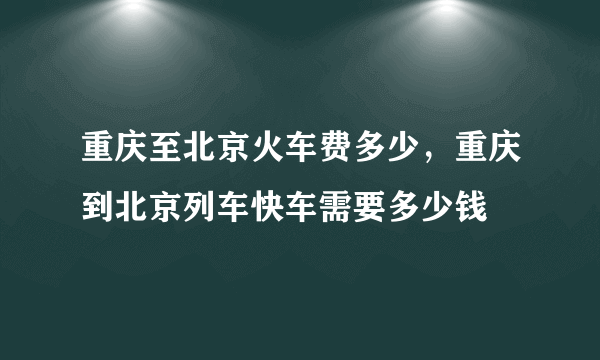 重庆至北京火车费多少，重庆到北京列车快车需要多少钱