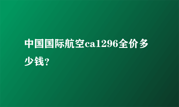 中国国际航空ca1296全价多少钱？