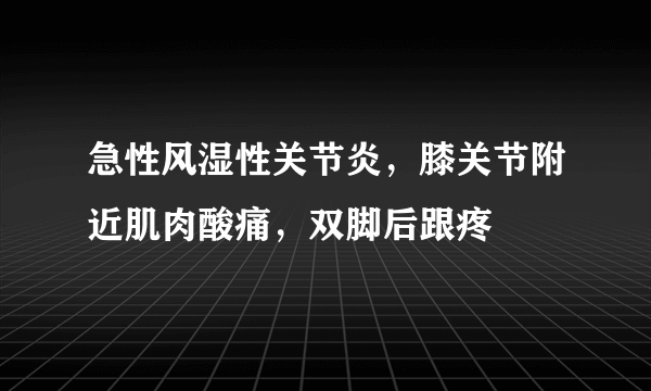 急性风湿性关节炎，膝关节附近肌肉酸痛，双脚后跟疼