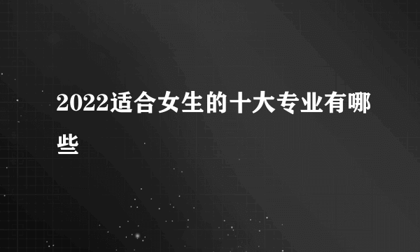 2022适合女生的十大专业有哪些