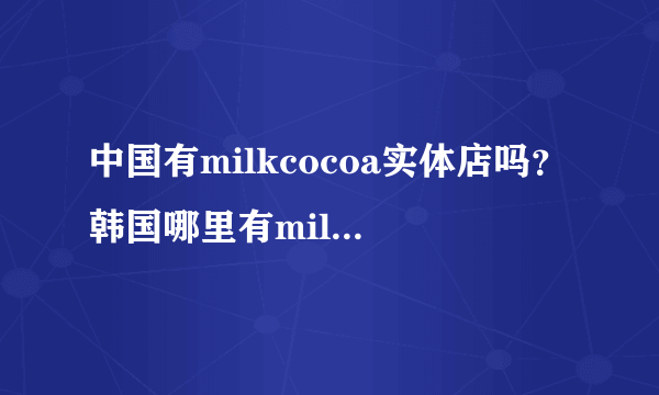 中国有milkcocoa实体店吗？韩国哪里有milkcocoa？