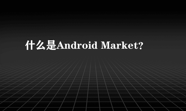 什么是Android Market？