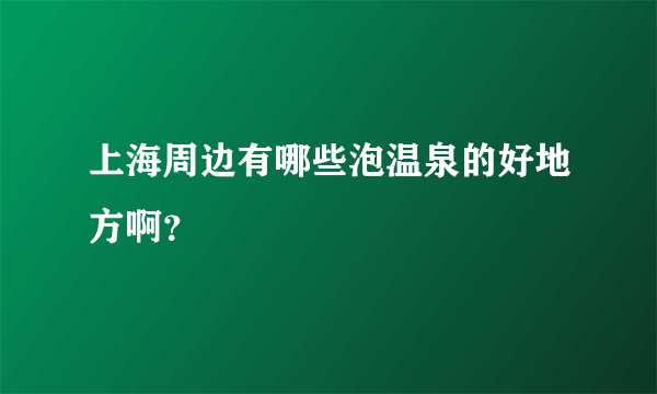 上海周边有哪些泡温泉的好地方啊？