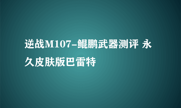 逆战M107-鲲鹏武器测评 永久皮肤版巴雷特