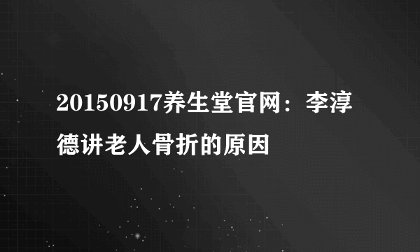 20150917养生堂官网：李淳德讲老人骨折的原因