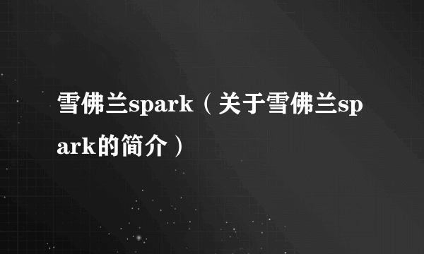 雪佛兰spark（关于雪佛兰spark的简介）