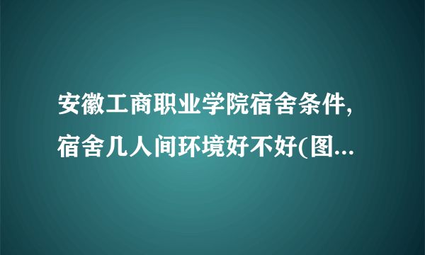 安徽工商职业学院宿舍条件,宿舍几人间环境好不好(图片)  