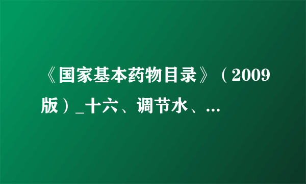 《国家基本药物目录》（2009版）_十六、调节水、电解质及酸碱平衡药