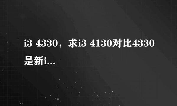 i3 4330，求i3 4130对比4330是新i3还没有在国内上市据说香