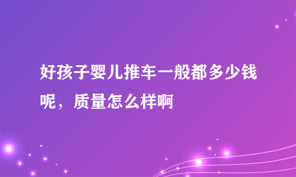 好孩子婴儿推车一般都多少钱呢，质量怎么样啊