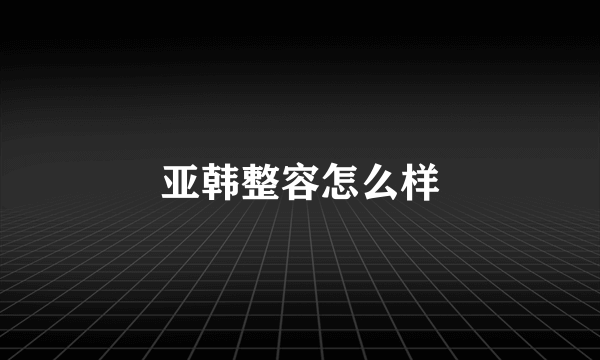 亚韩整容怎么样