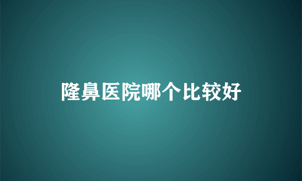 隆鼻医院哪个比较好