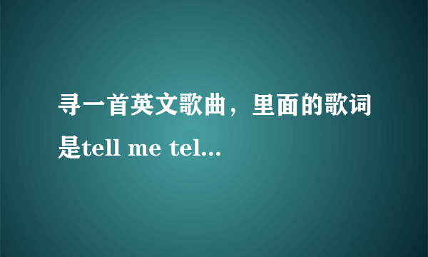 寻一首英文歌曲，里面的歌词是tell me tell me .