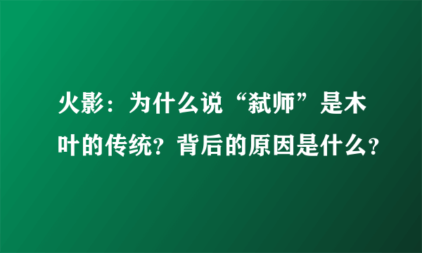 火影：为什么说“弑师”是木叶的传统？背后的原因是什么？