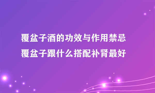 覆盆子酒的功效与作用禁忌 覆盆子跟什么搭配补肾最好