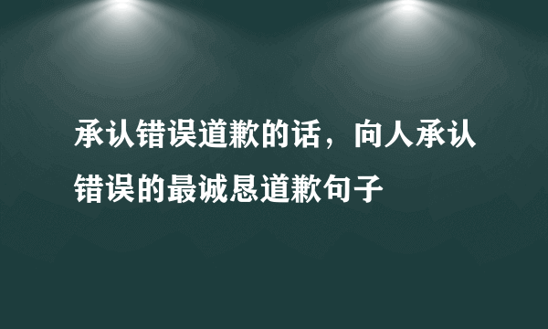 承认错误道歉的话，向人承认错误的最诚恳道歉句子