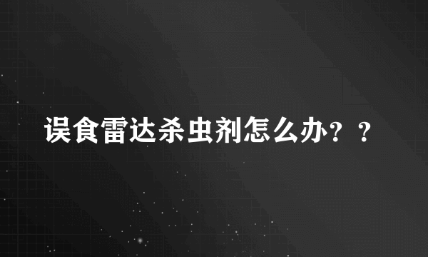 误食雷达杀虫剂怎么办？？