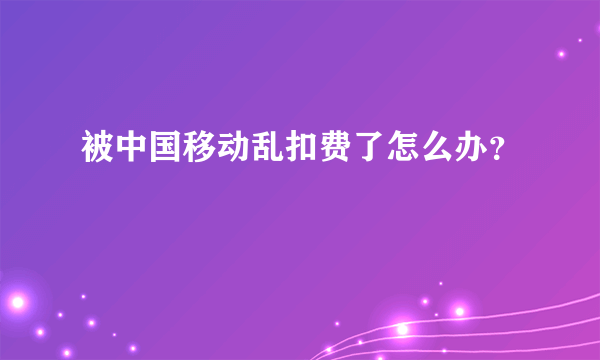 被中国移动乱扣费了怎么办？