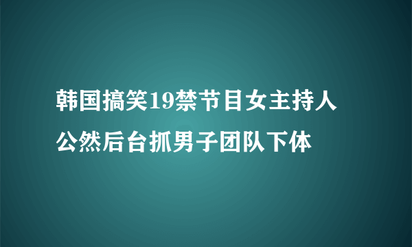 韩国搞笑19禁节目女主持人 公然后台抓男子团队下体