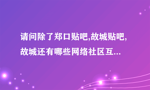 请问除了郑口贴吧,故城贴吧,故城还有哪些网络社区互动平台?