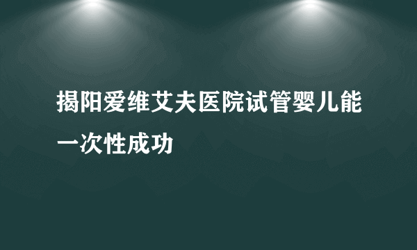 揭阳爱维艾夫医院试管婴儿能一次性成功