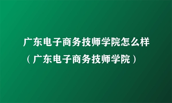 广东电子商务技师学院怎么样（广东电子商务技师学院）