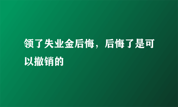 领了失业金后悔，后悔了是可以撤销的 