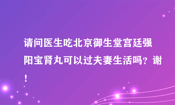 请问医生吃北京御生堂宫廷强阳宝肾丸可以过夫妻生活吗？谢！