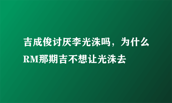 吉成俊讨厌李光洙吗，为什么RM那期吉不想让光洙去