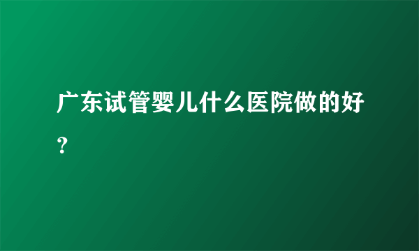 广东试管婴儿什么医院做的好？