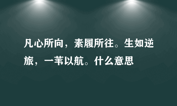 凡心所向，素履所往。生如逆旅，一苇以航。什么意思