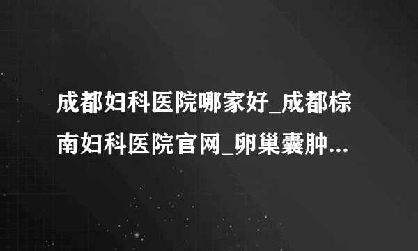 成都妇科医院哪家好_成都棕南妇科医院官网_卵巢囊肿患者去医院要做哪些检查?