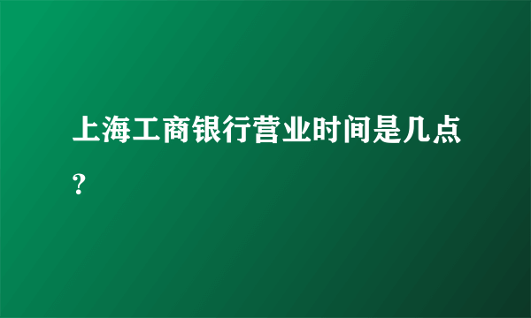 上海工商银行营业时间是几点？