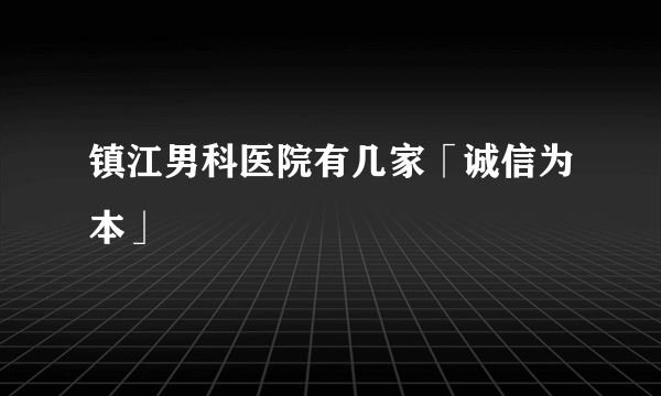 镇江男科医院有几家「诚信为本」