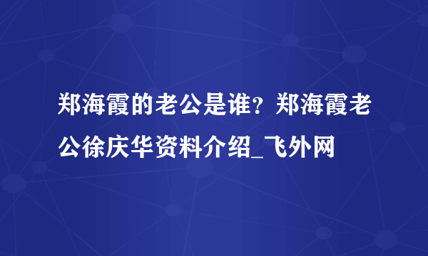 郑海霞的老公是谁？郑海霞老公徐庆华资料介绍_飞外网