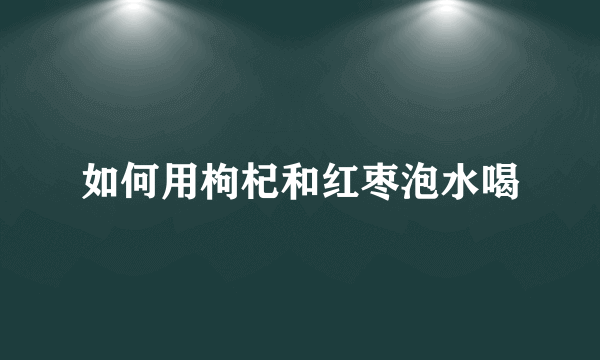 如何用枸杞和红枣泡水喝