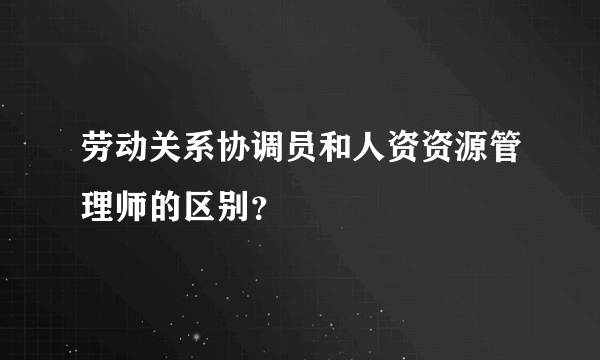 劳动关系协调员和人资资源管理师的区别？