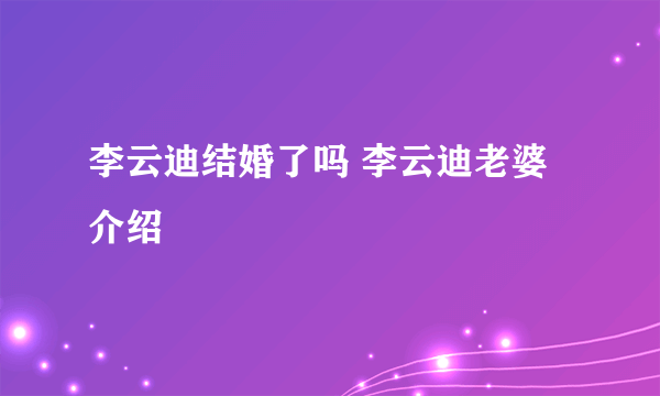 李云迪结婚了吗 李云迪老婆介绍