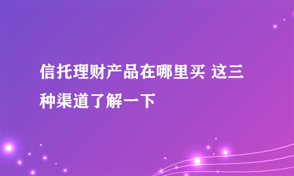 信托理财产品在哪里买 这三种渠道了解一下