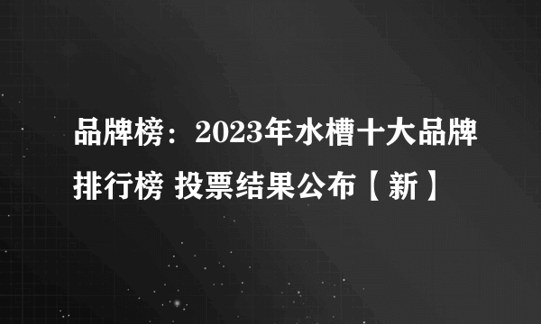 品牌榜：2023年水槽十大品牌排行榜 投票结果公布【新】