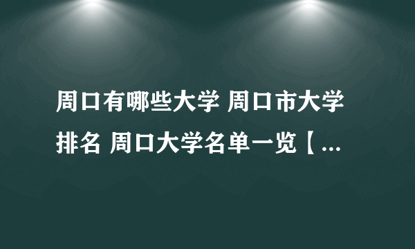 周口有哪些大学 周口市大学排名 周口大学名单一览【大学名录】