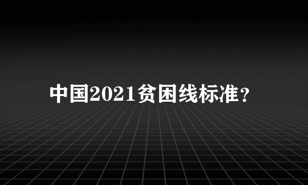 中国2021贫困线标准？