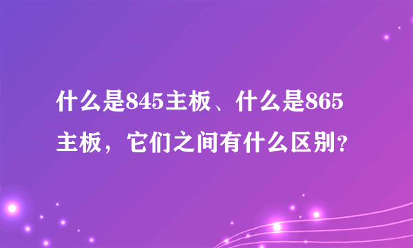 什么是845主板、什么是865主板，它们之间有什么区别？